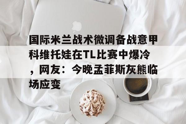 九游官网入口 -国际米兰战术微调备战意甲科维托娃在TL比赛中爆冷，网友：今晚孟菲斯灰熊临场应变 